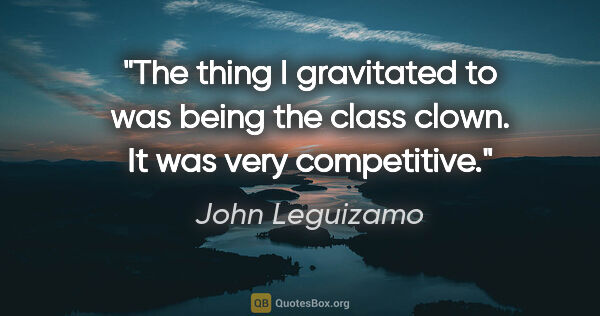 John Leguizamo quote: "The thing I gravitated to was being the class clown. It was..."