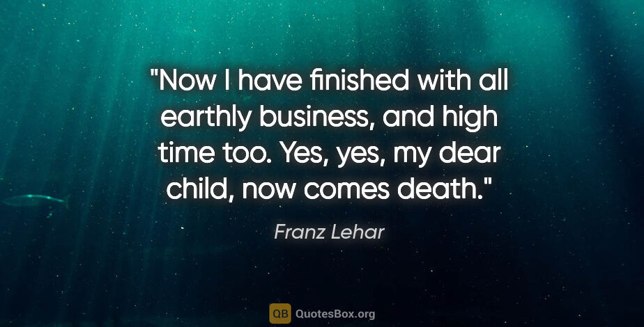 Franz Lehar quote: "Now I have finished with all earthly business, and high time..."