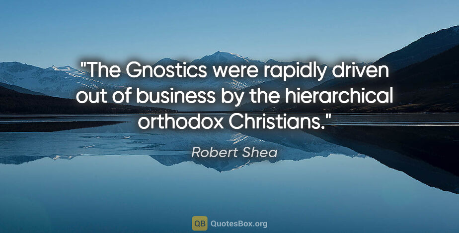 Robert Shea quote: "The Gnostics were rapidly driven out of business by the..."