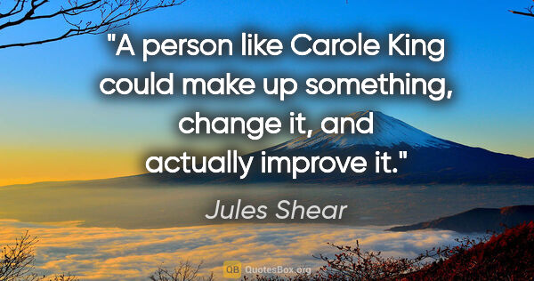 Jules Shear quote: "A person like Carole King could make up something, change it,..."