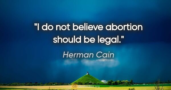 Herman Cain quote: "I do not believe abortion should be legal."