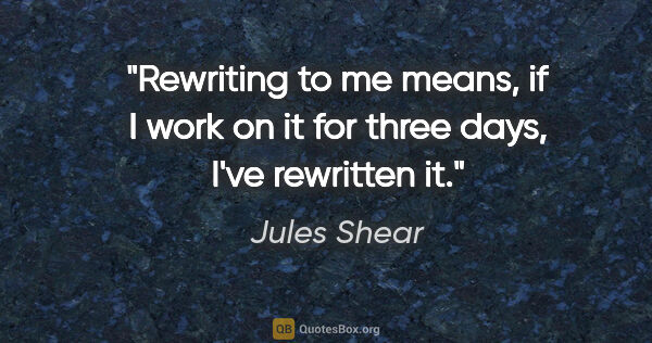 Jules Shear quote: "Rewriting to me means, if I work on it for three days, I've..."