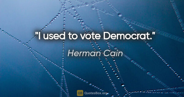 Herman Cain quote: "I used to vote Democrat."