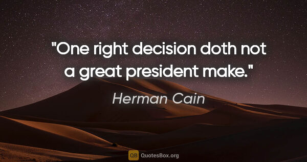 Herman Cain quote: "One right decision doth not a great president make."