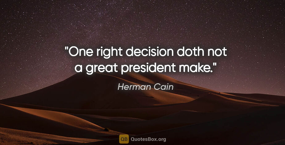 Herman Cain quote: "One right decision doth not a great president make."
