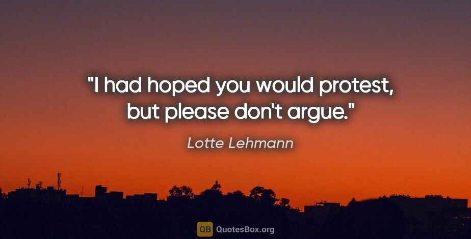 Lotte Lehmann quote: "I had hoped you would protest, but please don't argue."