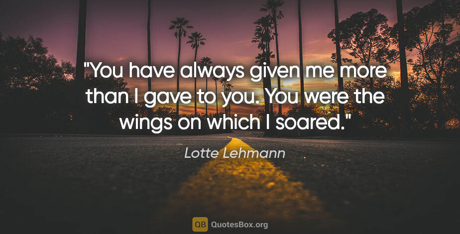 Lotte Lehmann quote: "You have always given me more than I gave to you. You were the..."