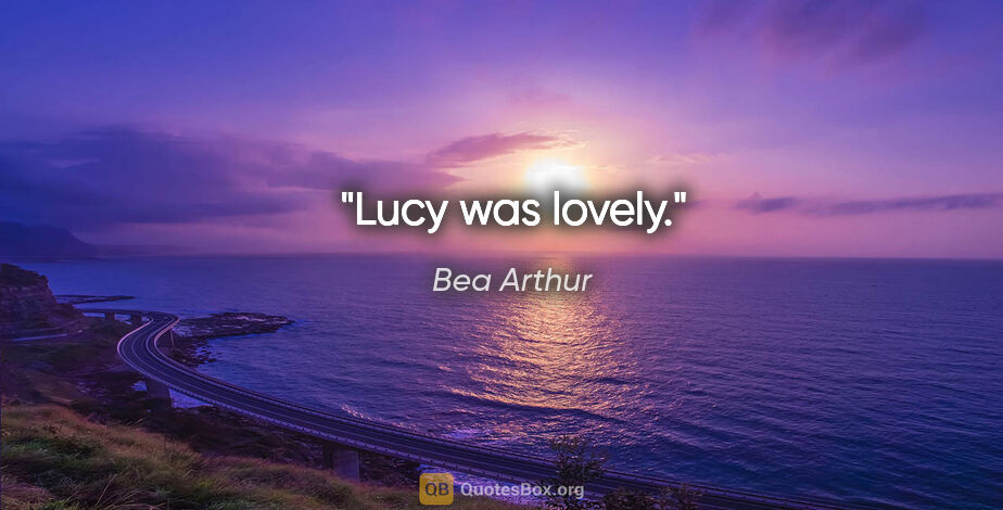 Bea Arthur quote: "Lucy was lovely."