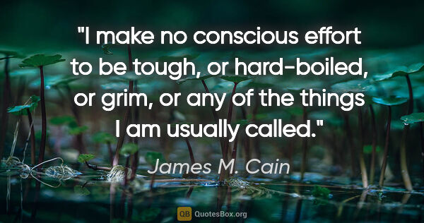James M. Cain quote: "I make no conscious effort to be tough, or hard-boiled, or..."