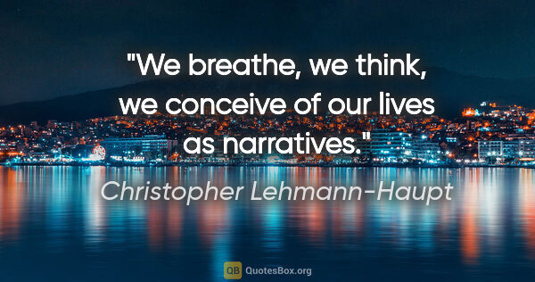 Christopher Lehmann-Haupt quote: "We breathe, we think, we conceive of our lives as narratives."