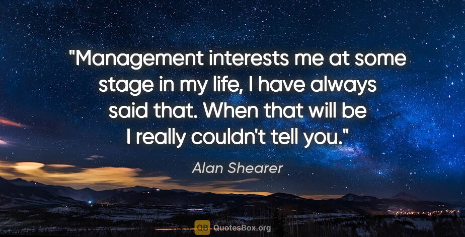 Alan Shearer quote: "Management interests me at some stage in my life, I have..."