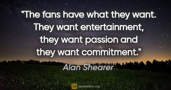 Alan Shearer quote: "The fans have what they want. They want entertainment, they..."