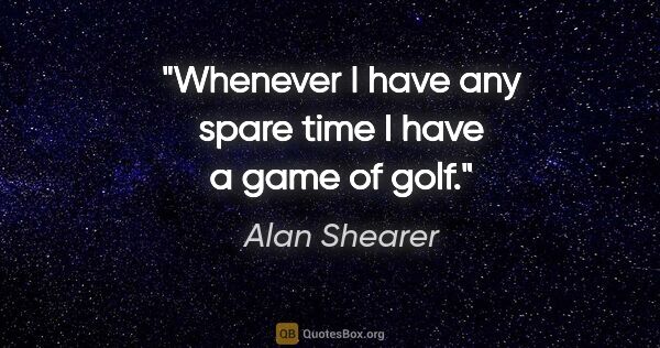 Alan Shearer quote: "Whenever I have any spare time I have a game of golf."