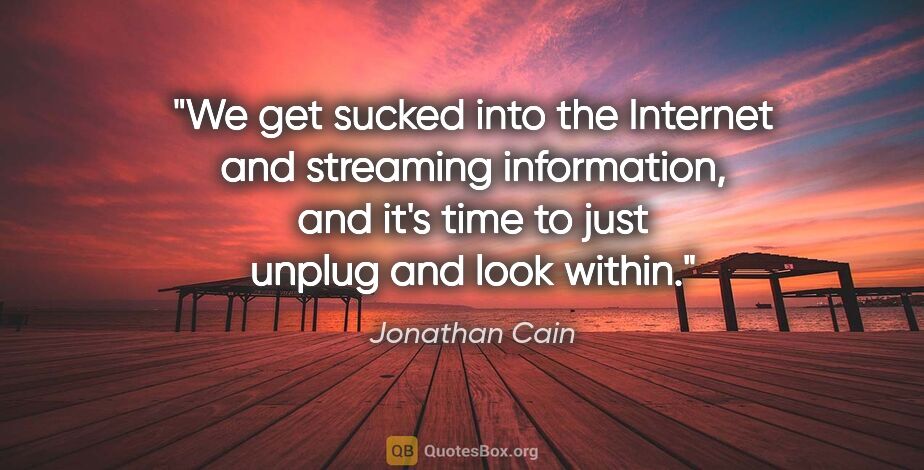 Jonathan Cain quote: "We get sucked into the Internet and streaming information, and..."