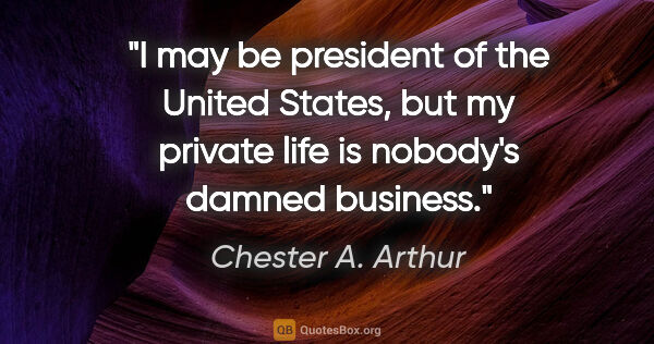 Chester A. Arthur quote: "I may be president of the United States, but my private life..."