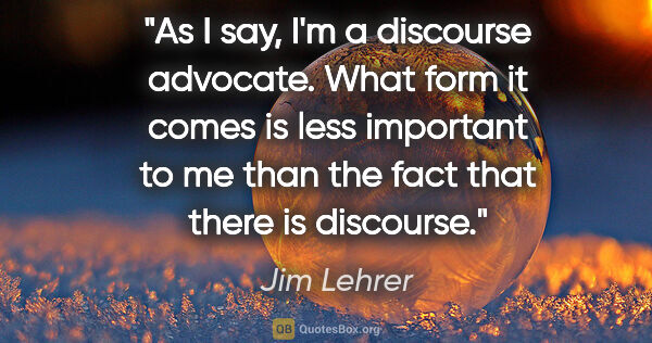 Jim Lehrer quote: "As I say, I'm a discourse advocate. What form it comes is less..."