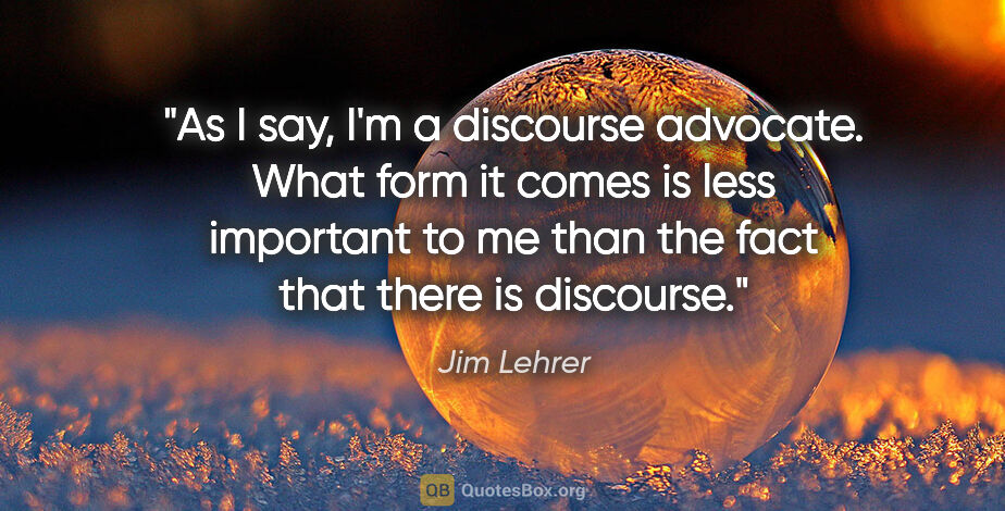 Jim Lehrer quote: "As I say, I'm a discourse advocate. What form it comes is less..."
