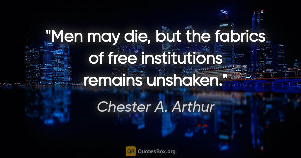 Chester A. Arthur quote: "Men may die, but the fabrics of free institutions remains..."