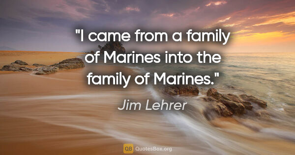 Jim Lehrer quote: "I came from a family of Marines into the family of Marines."