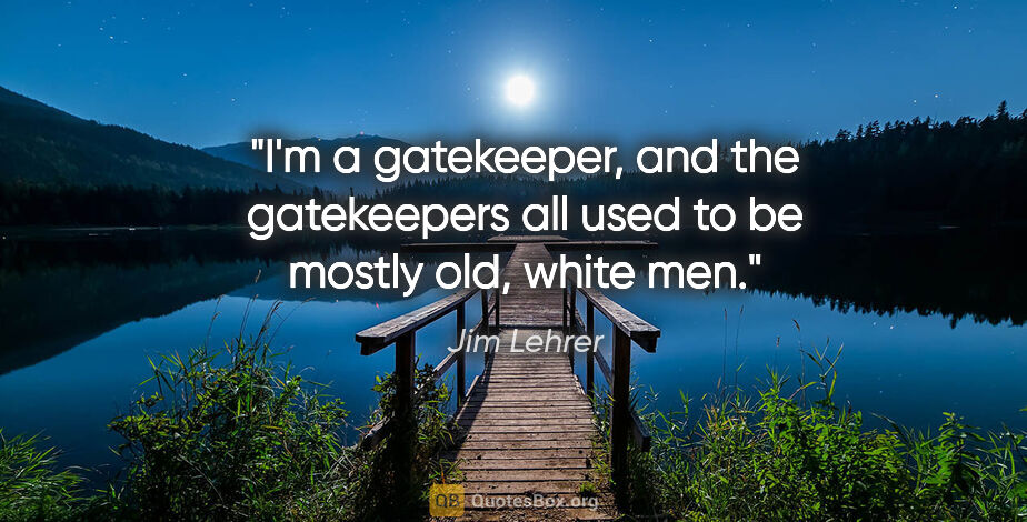 Jim Lehrer quote: "I'm a gatekeeper, and the gatekeepers all used to be mostly..."