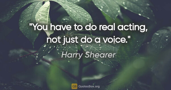 Harry Shearer quote: "You have to do real acting, not just do a voice."