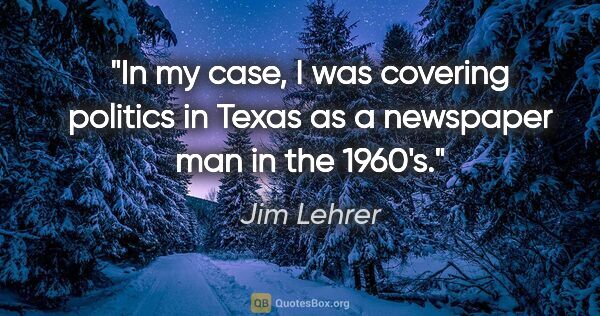 Jim Lehrer quote: "In my case, I was covering politics in Texas as a newspaper..."