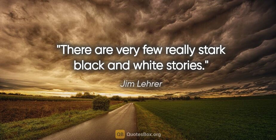 Jim Lehrer quote: "There are very few really stark black and white stories."