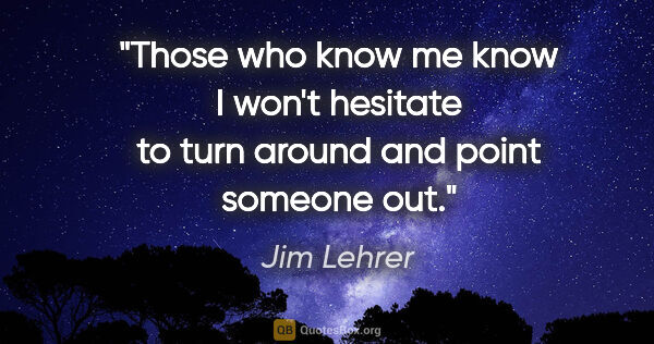 Jim Lehrer quote: "Those who know me know I won't hesitate to turn around and..."