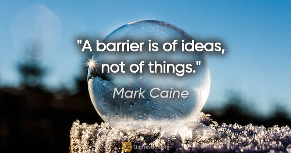Mark Caine quote: "A barrier is of ideas, not of things."