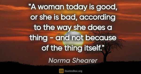 Norma Shearer quote: "A woman today is good, or she is bad, according to the way she..."