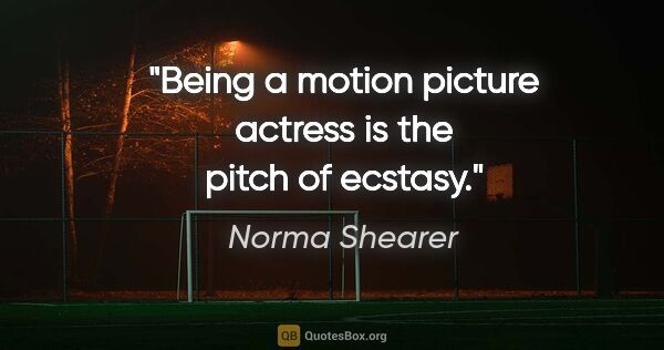 Norma Shearer quote: "Being a motion picture actress is the pitch of ecstasy."