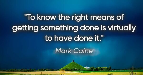 Mark Caine quote: "To know the right means of getting something done is virtually..."