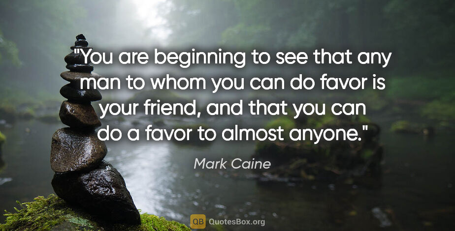Mark Caine quote: "You are beginning to see that any man to whom you can do favor..."