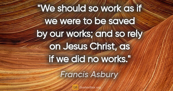 Francis Asbury quote: "We should so work as if we were to be saved by our works; and..."