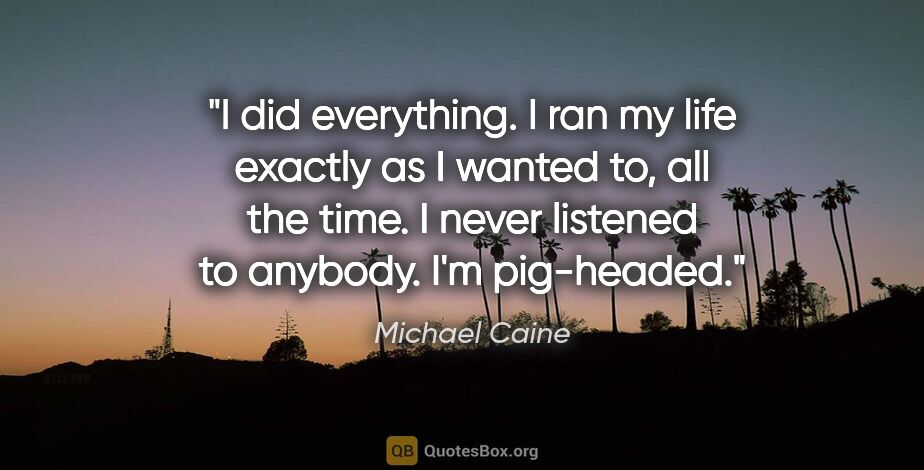 Michael Caine quote: "I did everything. I ran my life exactly as I wanted to, all..."