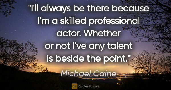 Michael Caine quote: "I'll always be there because I'm a skilled professional actor...."