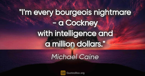 Michael Caine quote: "I'm every bourgeois nightmare - a Cockney with intelligence..."