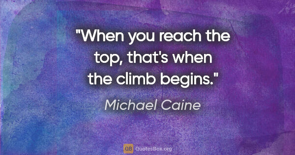 Michael Caine quote: "When you reach the top, that's when the climb begins."