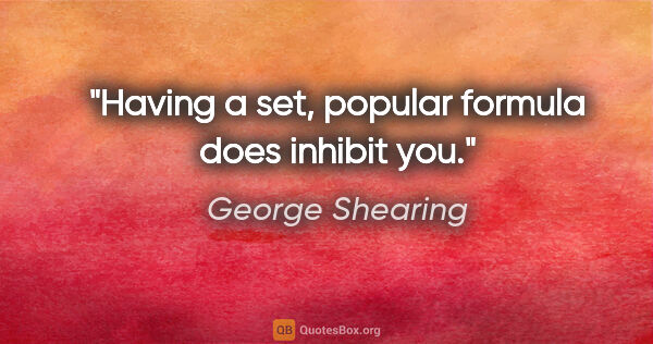 George Shearing quote: "Having a set, popular formula does inhibit you."