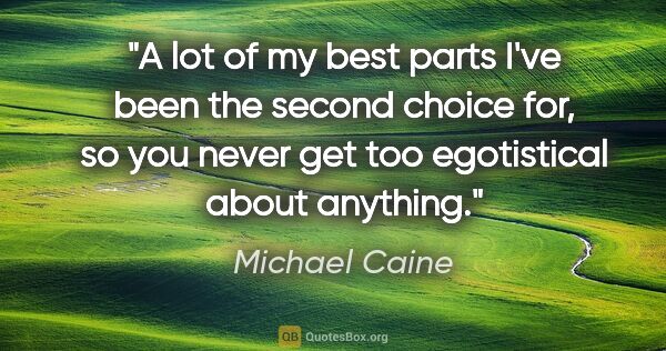 Michael Caine quote: "A lot of my best parts I've been the second choice for, so you..."