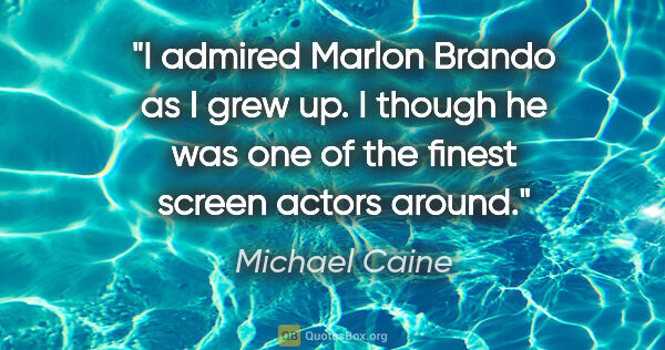 Michael Caine quote: "I admired Marlon Brando as I grew up. I though he was one of..."