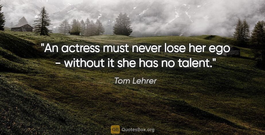 Tom Lehrer quote: "An actress must never lose her ego - without it she has no..."