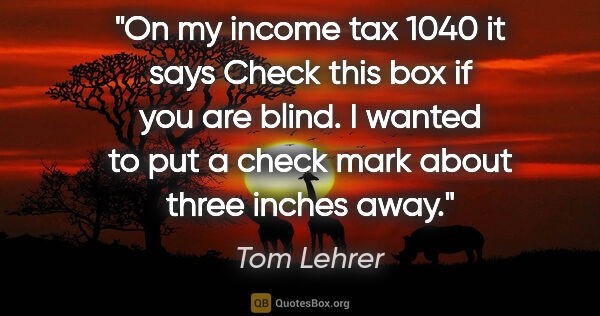 Tom Lehrer quote: "On my income tax 1040 it says "Check this box if you are..."