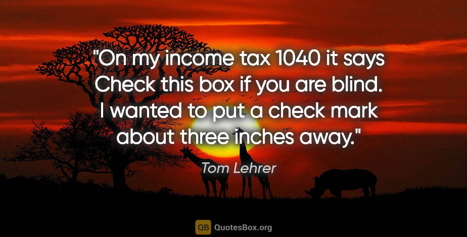 Tom Lehrer quote: "On my income tax 1040 it says "Check this box if you are..."