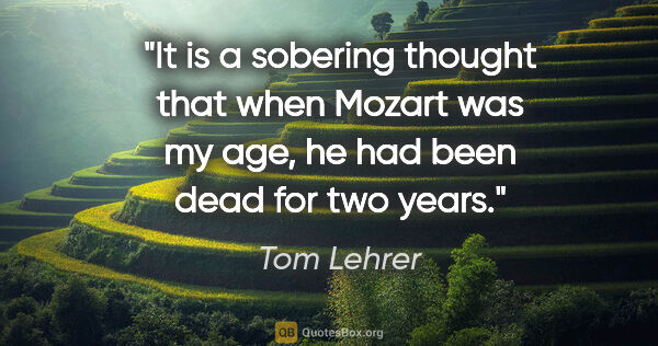 Tom Lehrer quote: "It is a sobering thought that when Mozart was my age, he had..."