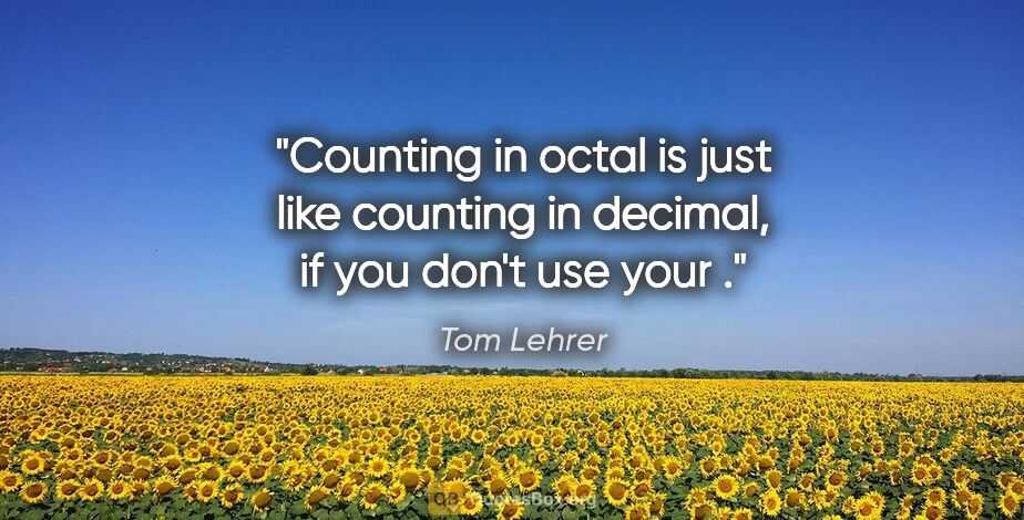 Tom Lehrer quote: "Counting in octal is just like counting in decimal, if you..."
