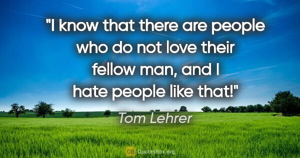 Tom Lehrer quote: "I know that there are people who do not love their fellow man,..."
