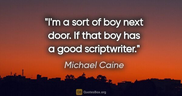 Michael Caine quote: "I'm a sort of boy next door. If that boy has a good scriptwriter."