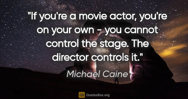 Michael Caine quote: "If you're a movie actor, you're on your own - you cannot..."