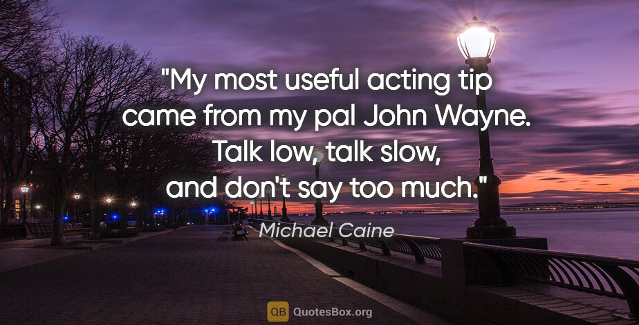 Michael Caine quote: "My most useful acting tip came from my pal John Wayne. Talk..."